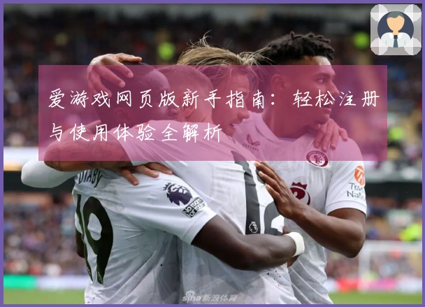 爱游戏网页版新手指南:轻松注册与使用体验全解析