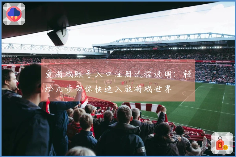 爱游戏账号入口注册流程说明：轻松几步带你快速入驻游戏世界