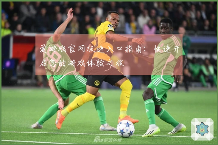 爱游戏官网极速入口指南：快速开启您的游戏体验之旅