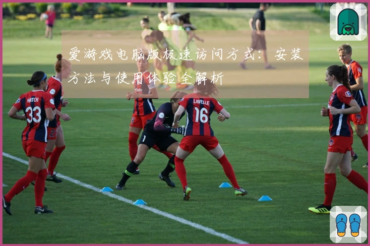 爱游戏电脑版极速访问方式：安装方法与使用体验全解析