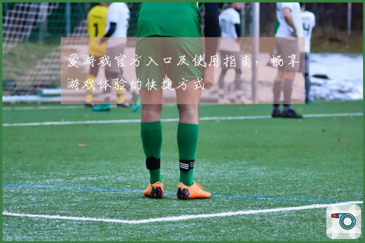 爱游戏官方入口及使用指南，畅享游戏体验的快捷方式