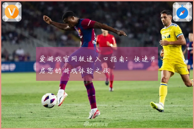 爱游戏官网极速入口指南：快速开启您的游戏体验之旅