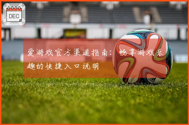 爱游戏官方渠道指南：畅享游戏乐趣的快捷入口说明