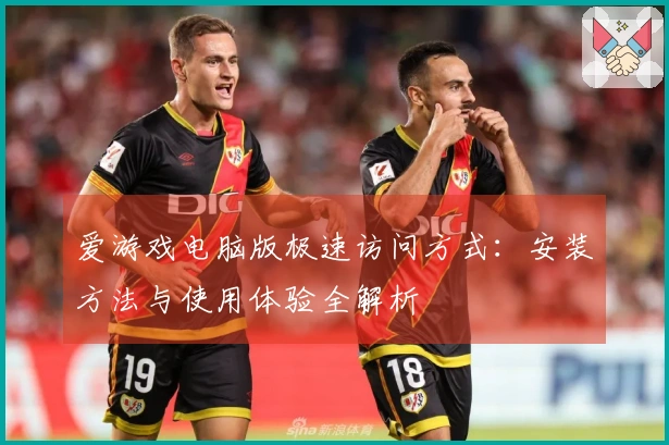 爱游戏电脑版极速访问方式:安装方法与使用体验全解析