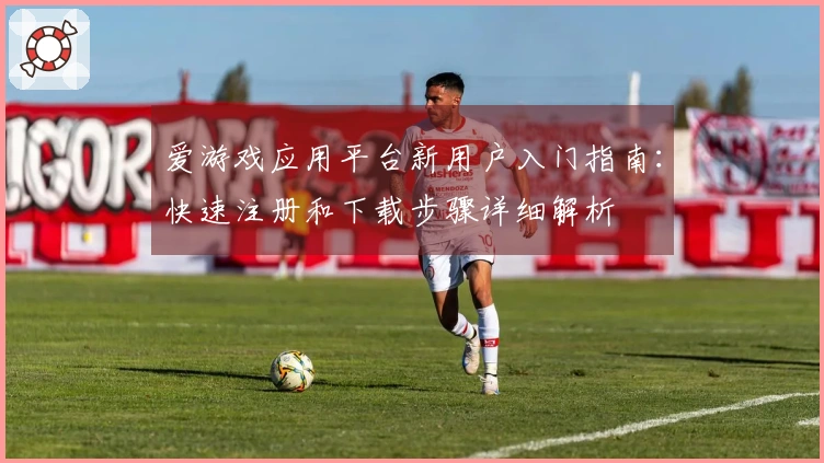 爱游戏应用平台新用户入门指南：快速注册和下载步骤详细解析