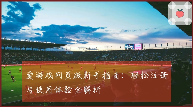 爱游戏网页版新手指南：轻松注册与使用体验全解析