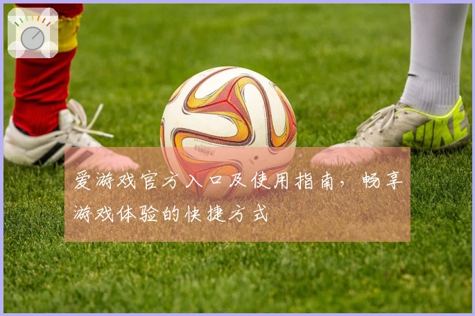 爱游戏官方入口及使用指南，畅享游戏体验的快捷方式