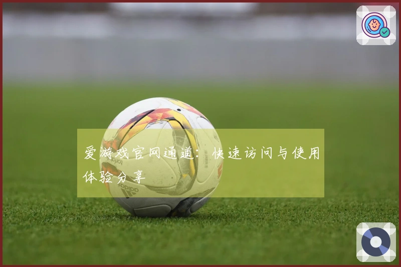 爱游戏官网通道：快速访问与使用体验分享