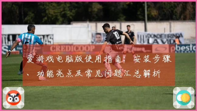 爱游戏电脑版使用指南：安装步骤、功能亮点及常见问题汇总解析