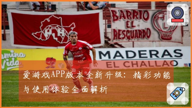 爱游戏APP版本全新升级：精彩功能与使用体验全面解析
