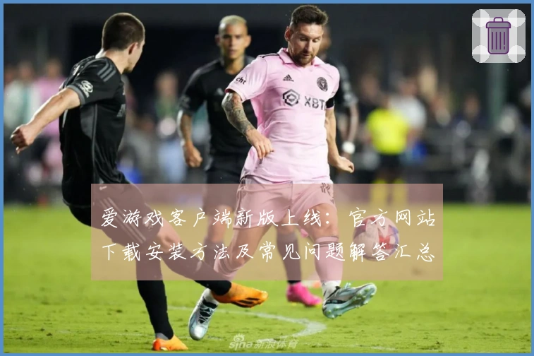 爱游戏客户端新版上线：官方网站下载安装方法及常见问题解答汇总