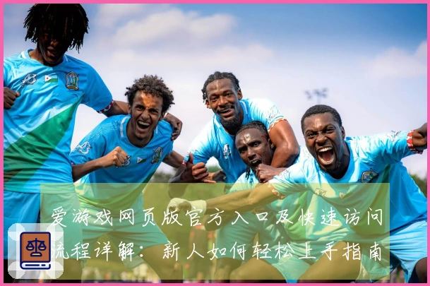 爱游戏网页版官方入口及快速访问流程详解：新人如何轻松上手指南