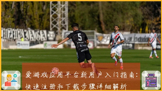 爱游戏应用平台新用户入门指南:快速注册和下载步骤详细解析