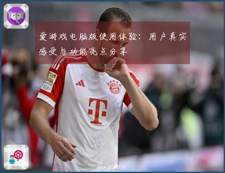 爱游戏电脑版使用体验：用户真实感受与功能亮点分享