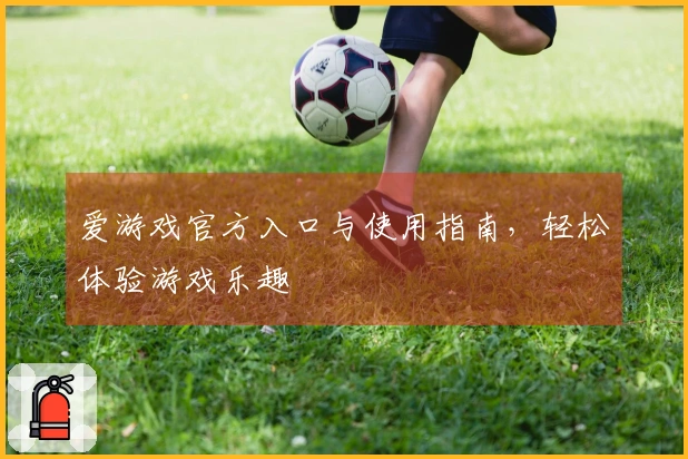 爱游戏官方入口与使用指南，轻松体验游戏乐趣