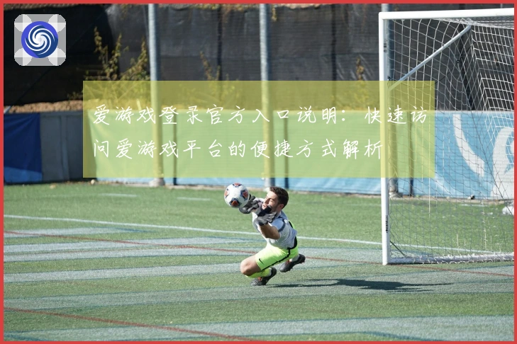 爱游戏登录官方入口说明：快速访问爱游戏平台的便捷方式解析