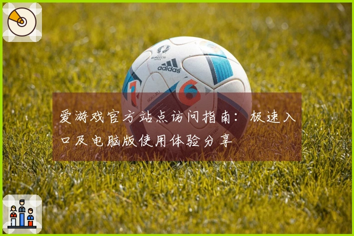 爱游戏官方站点访问指南：极速入口及电脑版使用体验分享