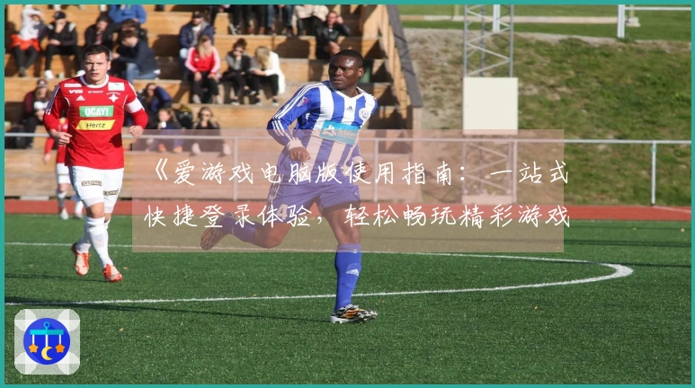 《爱游戏电脑版使用指南：一站式快捷登录体验，轻松畅玩精彩游戏》