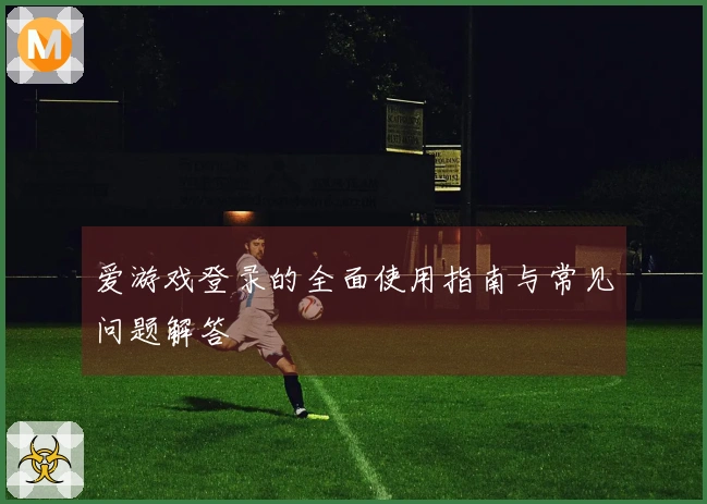 爱游戏登录的全面使用指南与常见问题解答