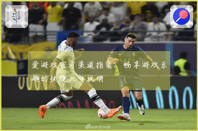 爱游戏官方渠道指南：畅享游戏乐趣的快捷入口说明